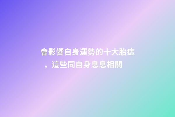 會影響自身運勢的十大胎痣，這些同自身息息相關